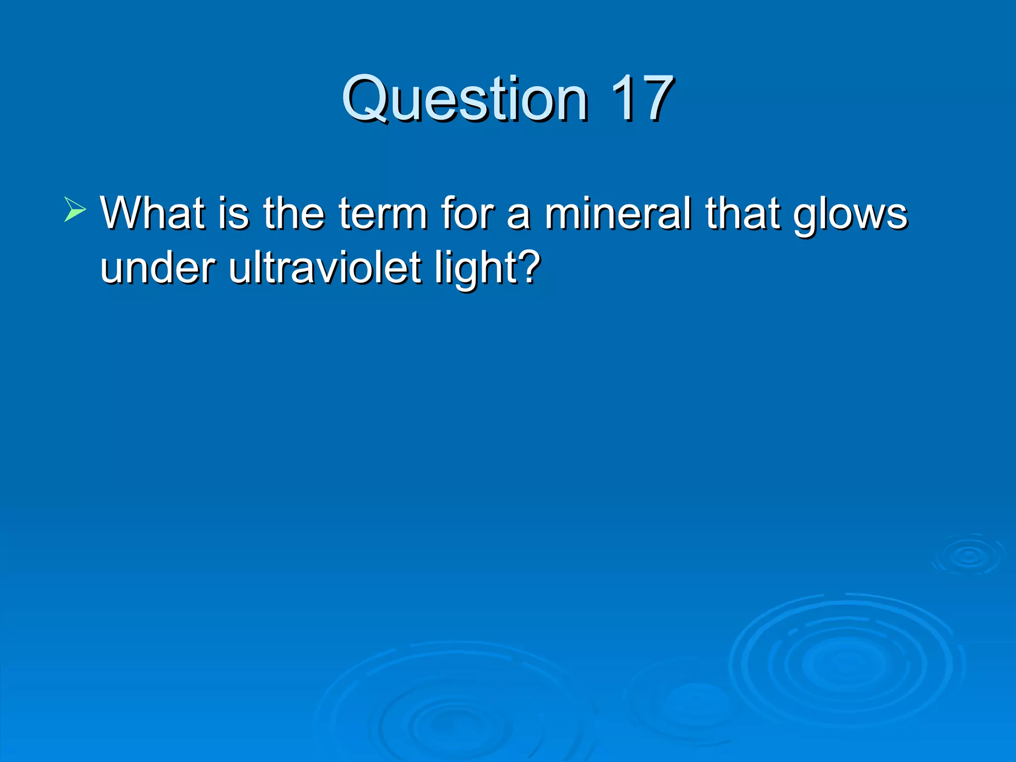 Question 17 What is the term for a mineral that glows under ultraviolet light? 