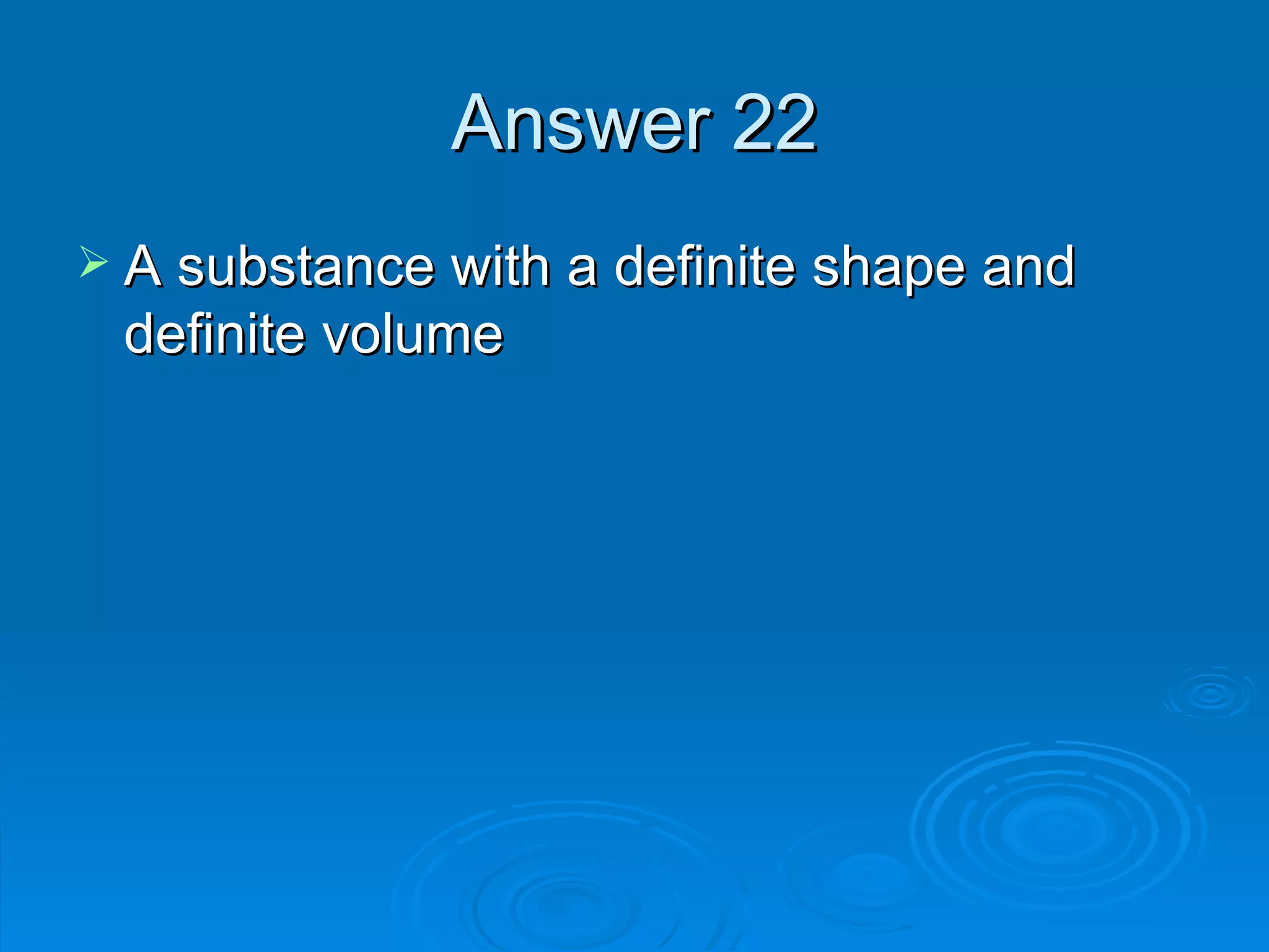 Answer 22 A substance with a definite shape and definite volume 