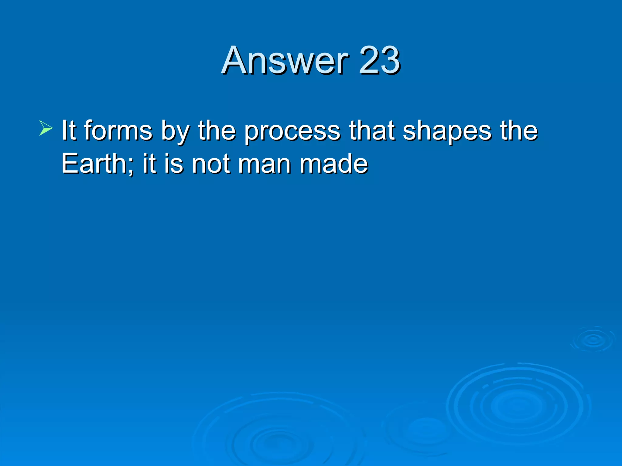 Answer 23 It forms by the process that shapes the Earth; it is not man made 