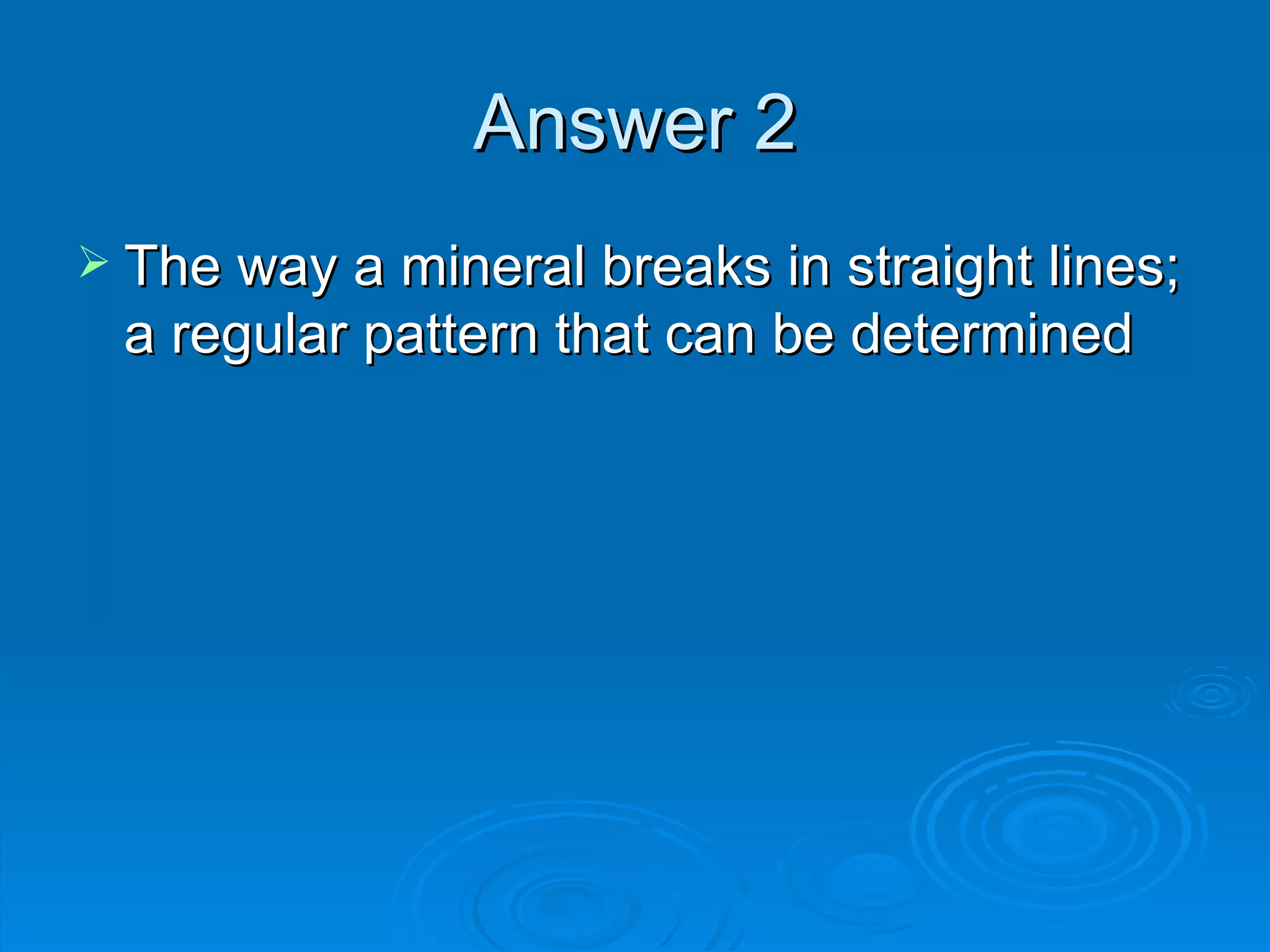 Answer 2 The way a mineral breaks in straight lines; a regular pattern that can be determined 