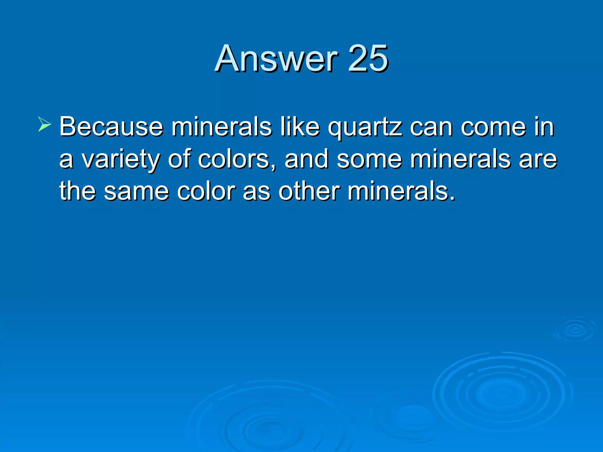Answer 25 Because minerals like quartz can come in a variety of colors, and some minerals are the same color as other minerals. 