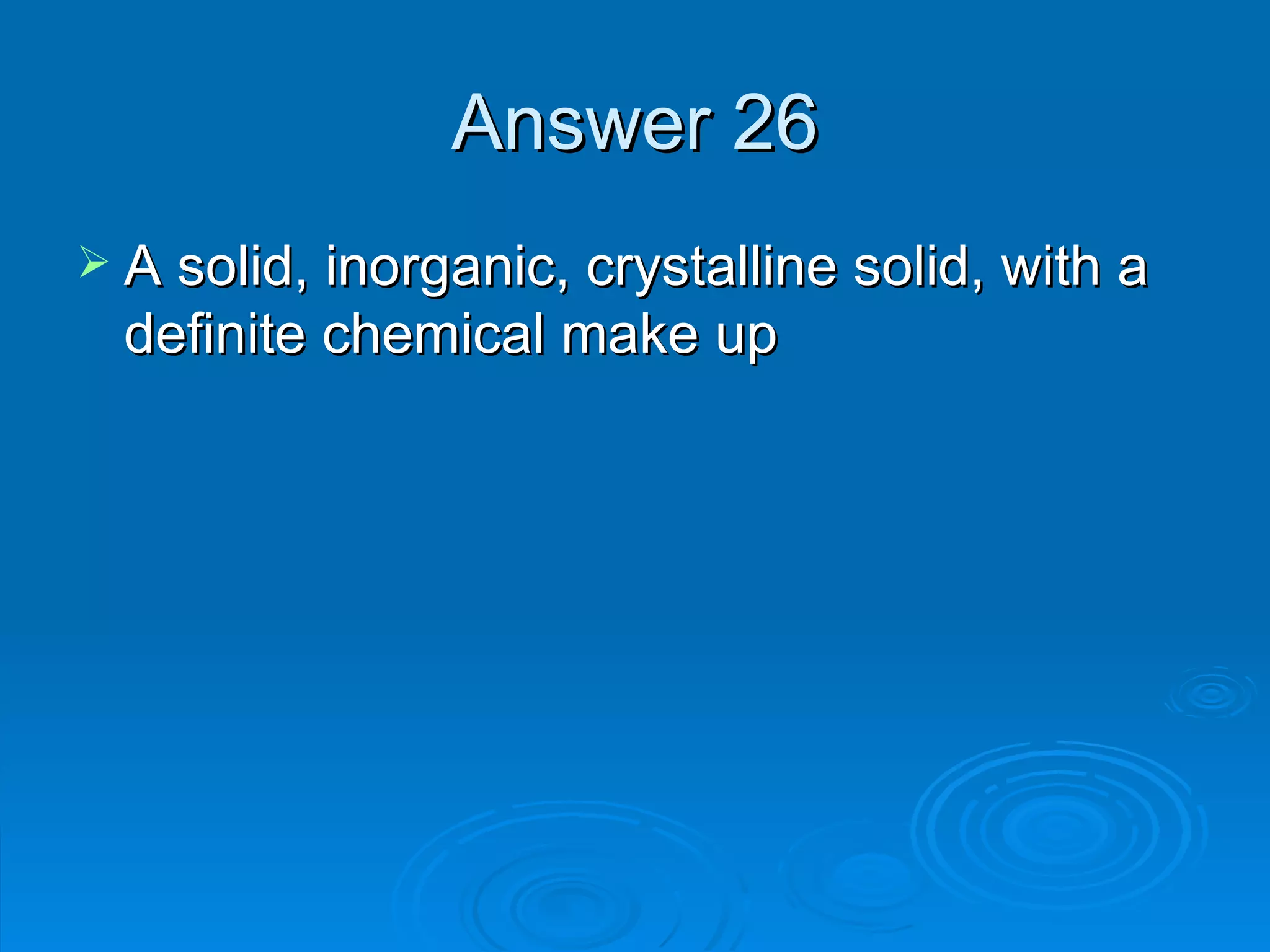 Answer 26 A solid, inorganic, crystalline solid, with a definite chemical make up 