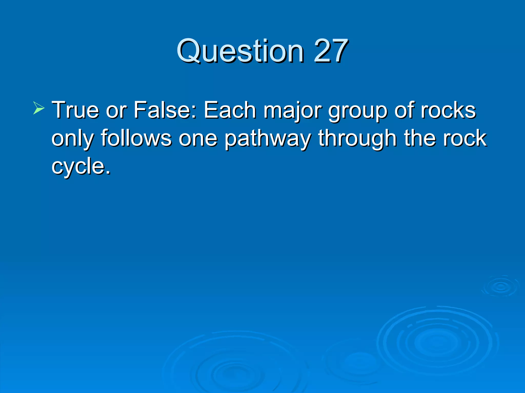 Question 27 True or False: Each major group of rocks only follows one pathway through the rock cycle. 