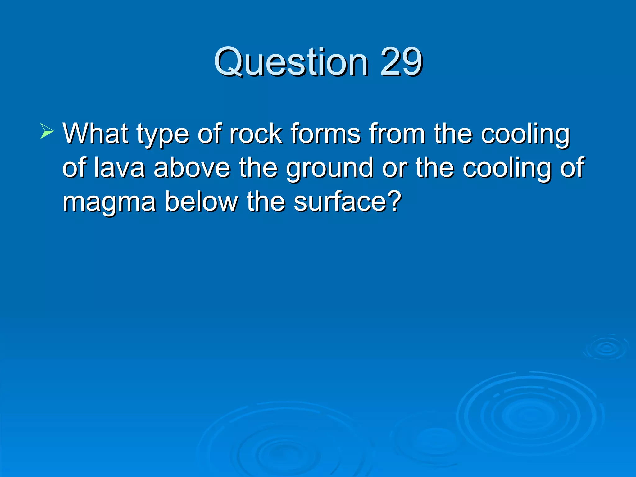 Question 29 What type of rock forms from the cooling of lava above the ground or the cooling of magma below the surface? 