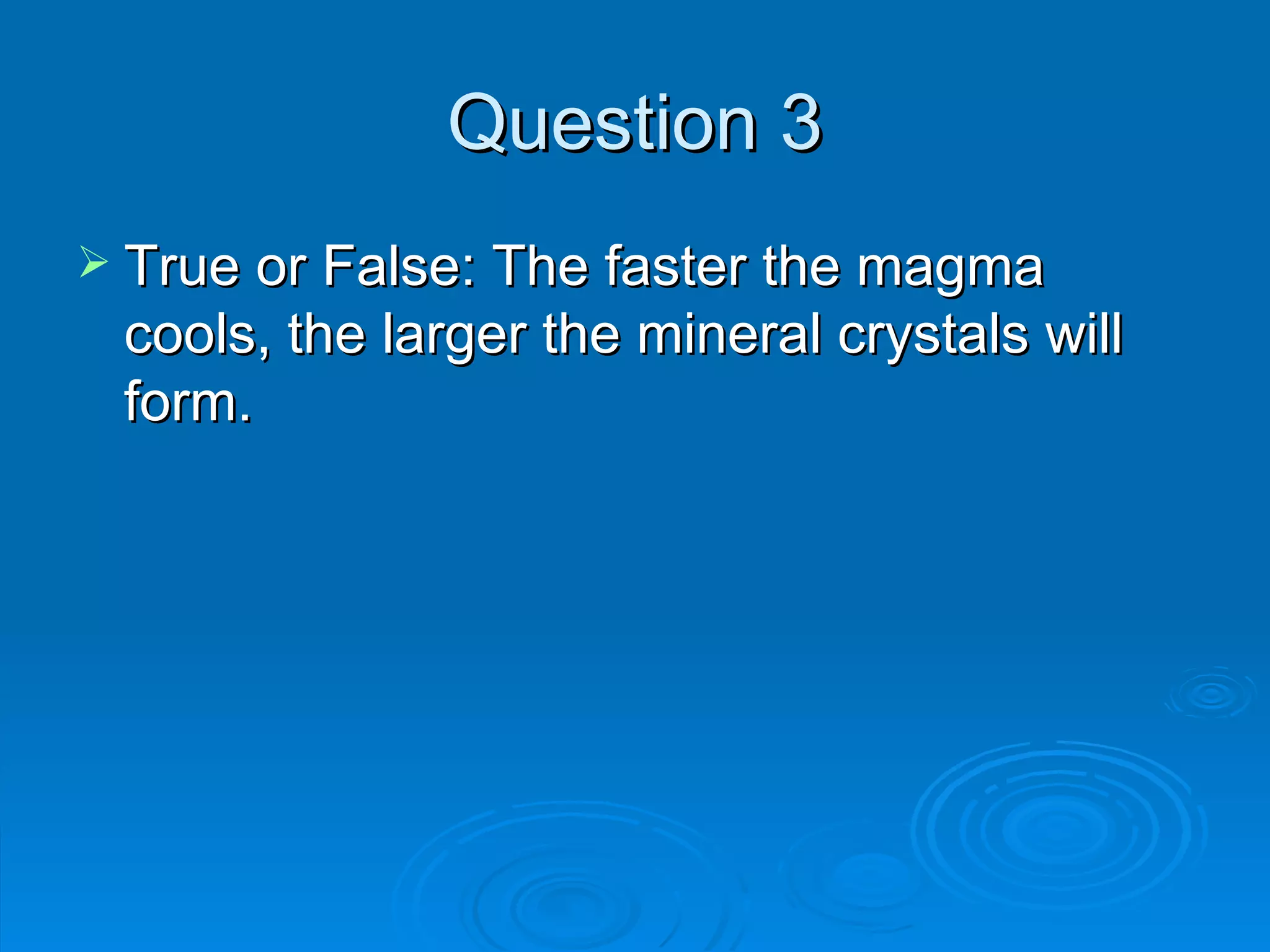Question 3 True or False: The faster the magma cools, the larger the mineral crystals will form. 