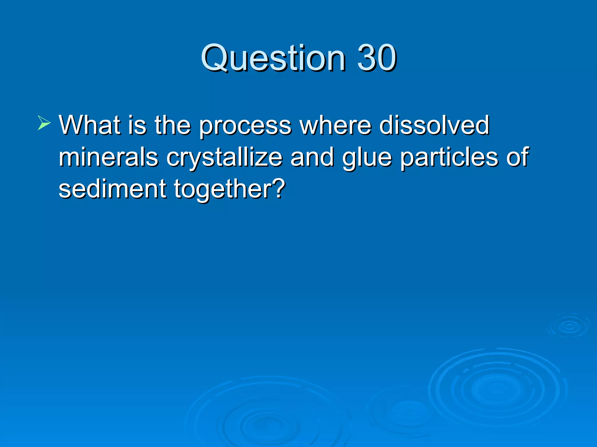 Question 30 What is the process where dissolved minerals crystallize and glue particles of sediment together? 