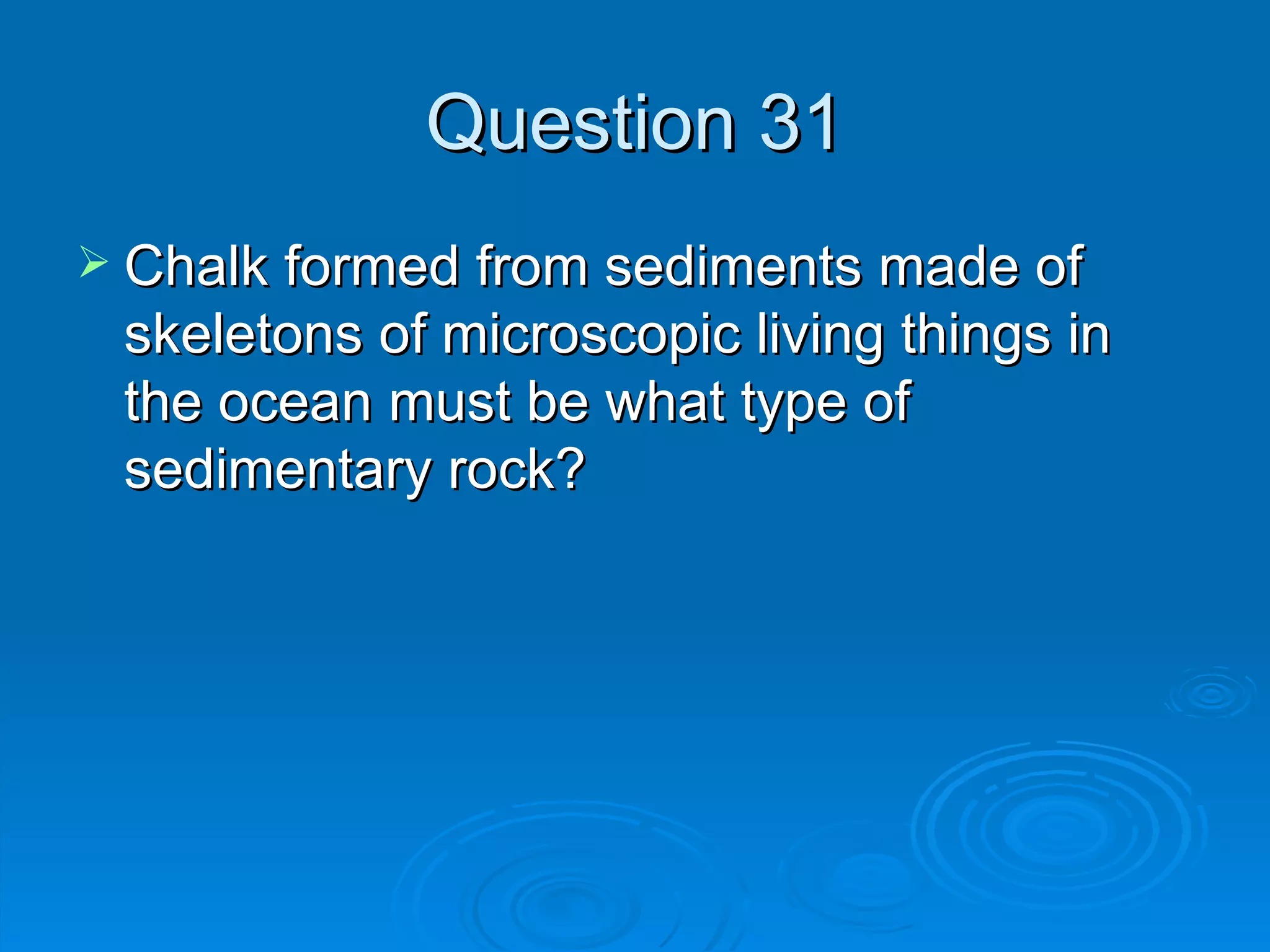 Question 31 Chalk formed from sediments made of skeletons of microscopic living things in the ocean must be what type of sedimentary rock? 
