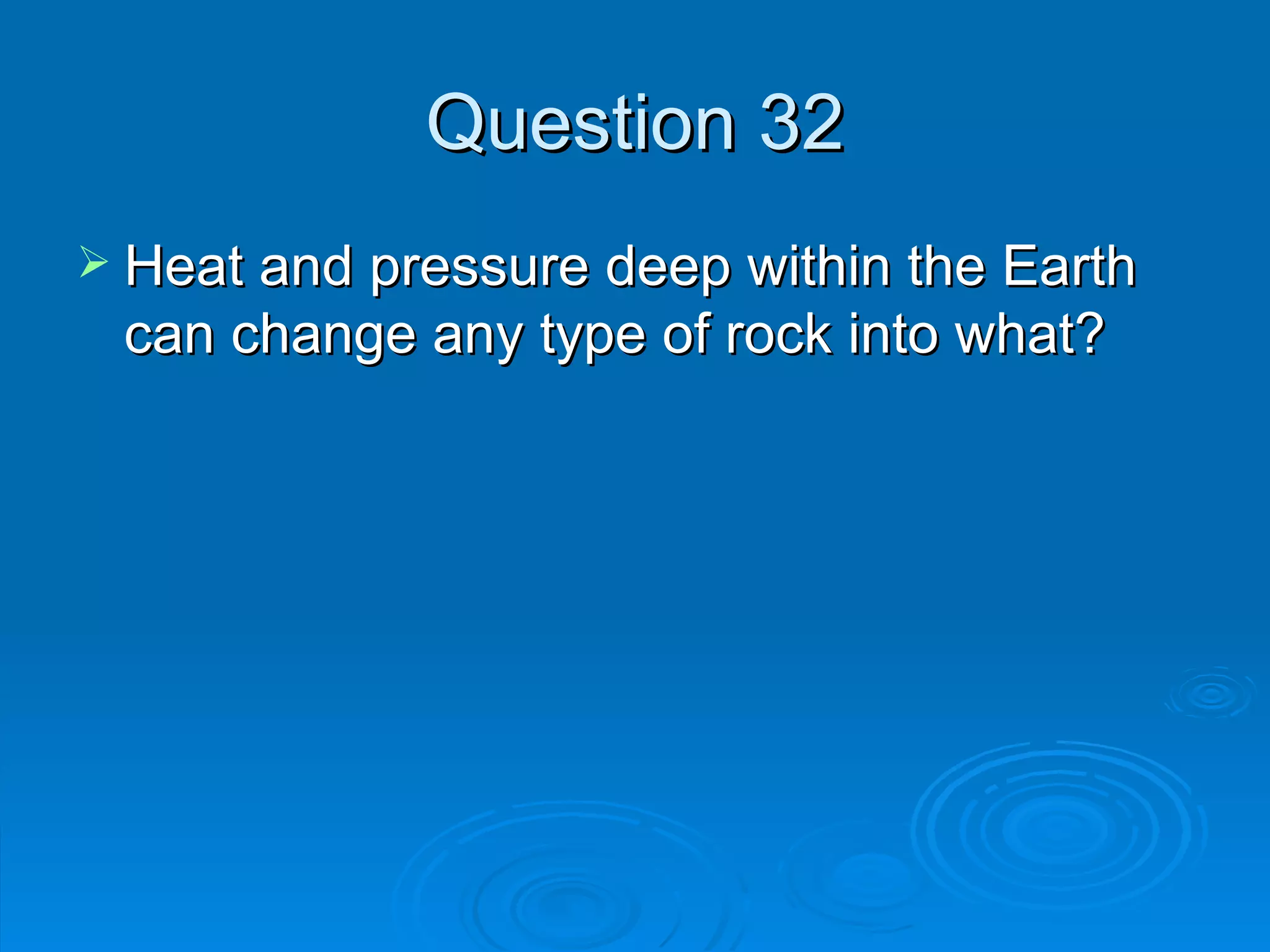 Question 32 Heat and pressure deep within the Earth can change any type of rock into what? 