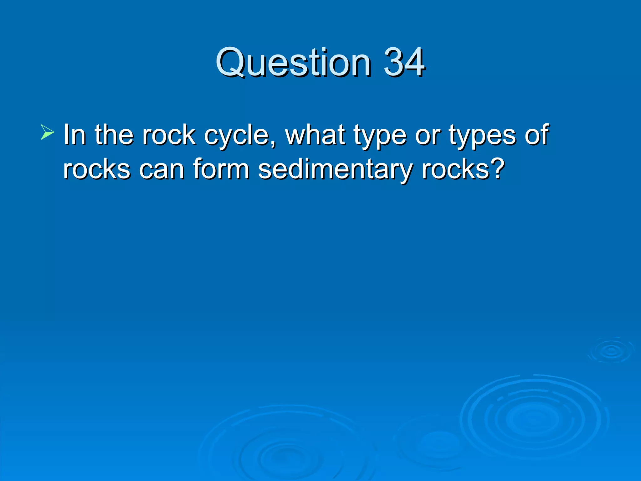 Question 34 In the rock cycle, what type or types of rocks can form sedimentary rocks? 