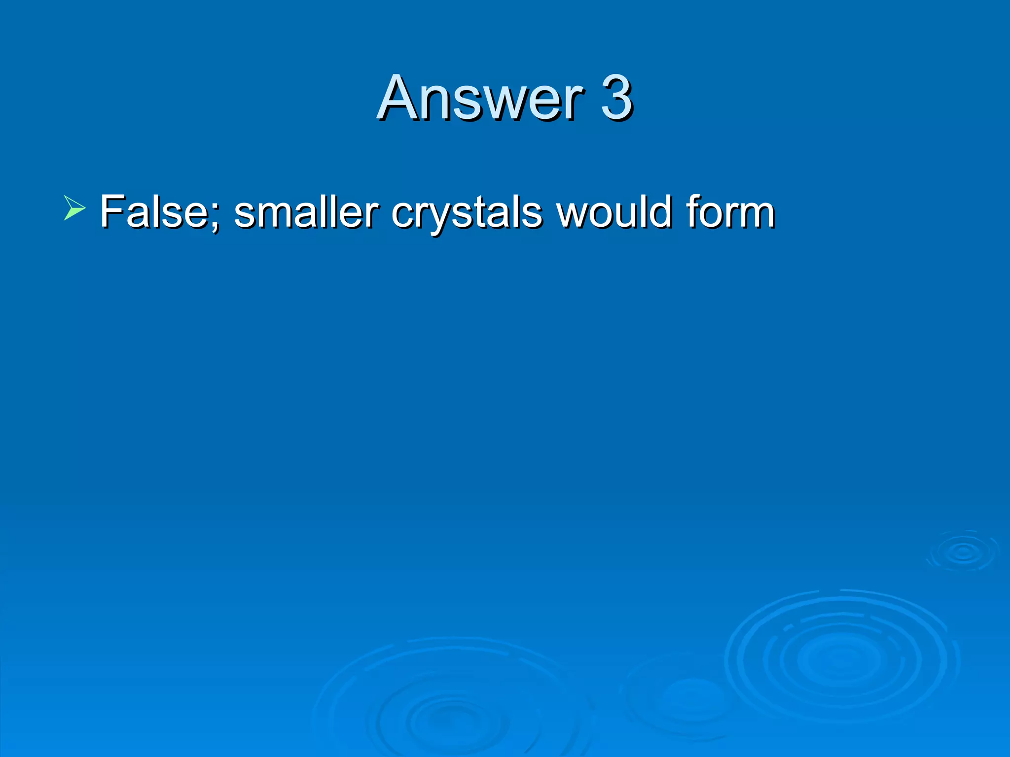 Answer 3 False; smaller crystals would form 