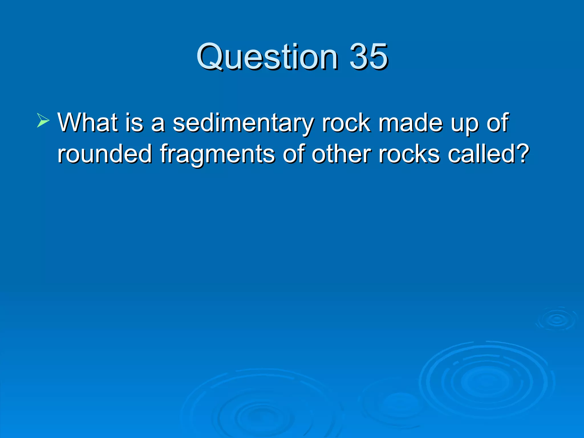 Question 35 What is a sedimentary rock made up of rounded fragments of other rocks called? 