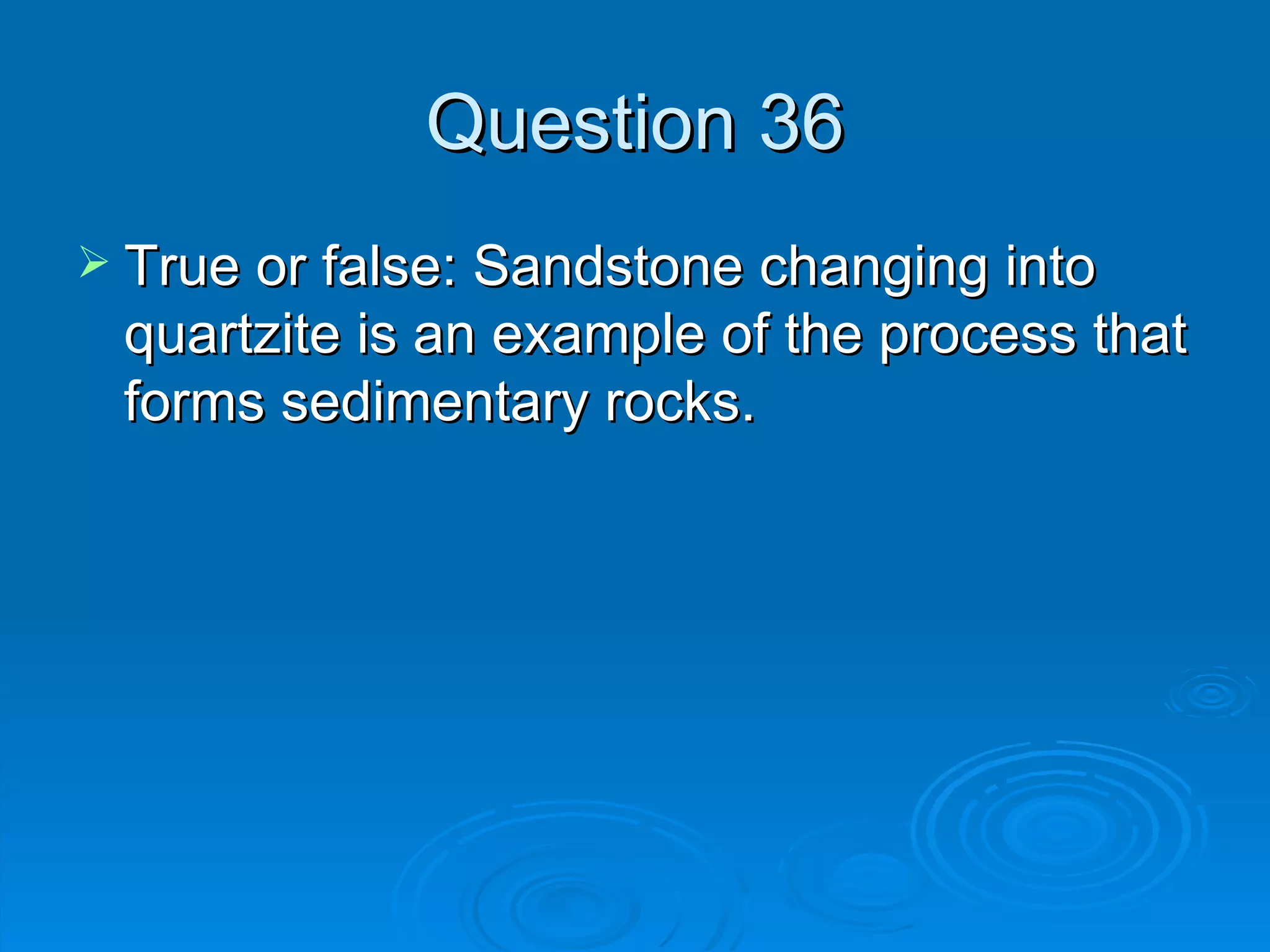 Question 36 True or false: Sandstone changing into quartzite is an example of the process that forms sedimentary rocks. 