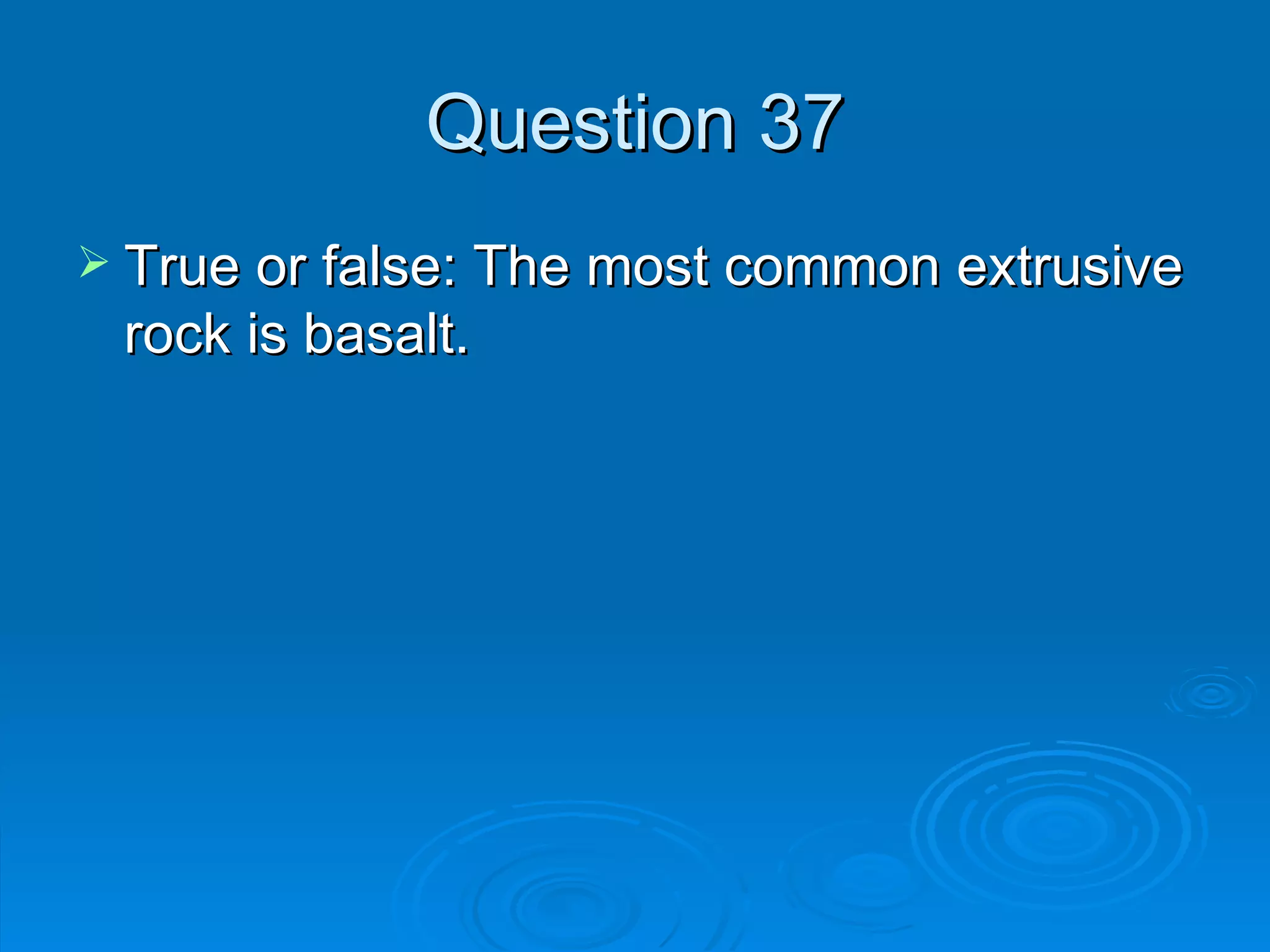 Question 37 True or false: The most common extrusive rock is basalt. 