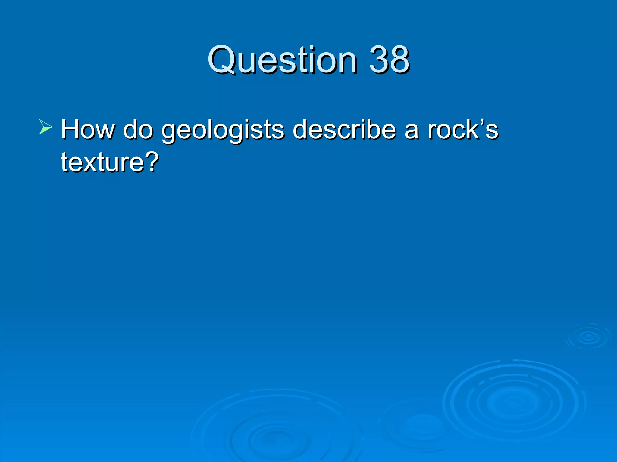 Question 38 How do geologists describe a rock’s texture? 