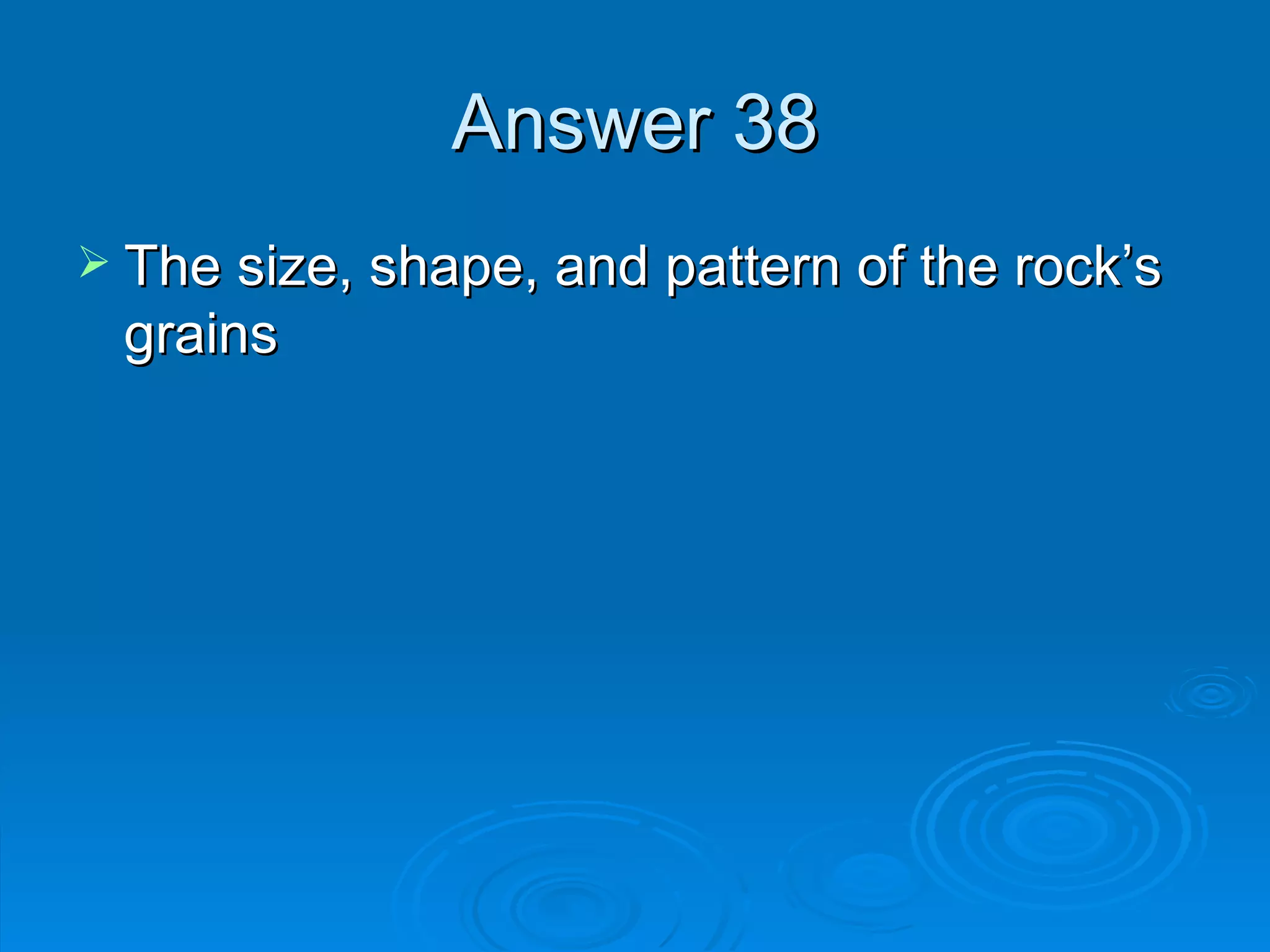 Answer 38 The size, shape, and pattern of the rock’s grains 