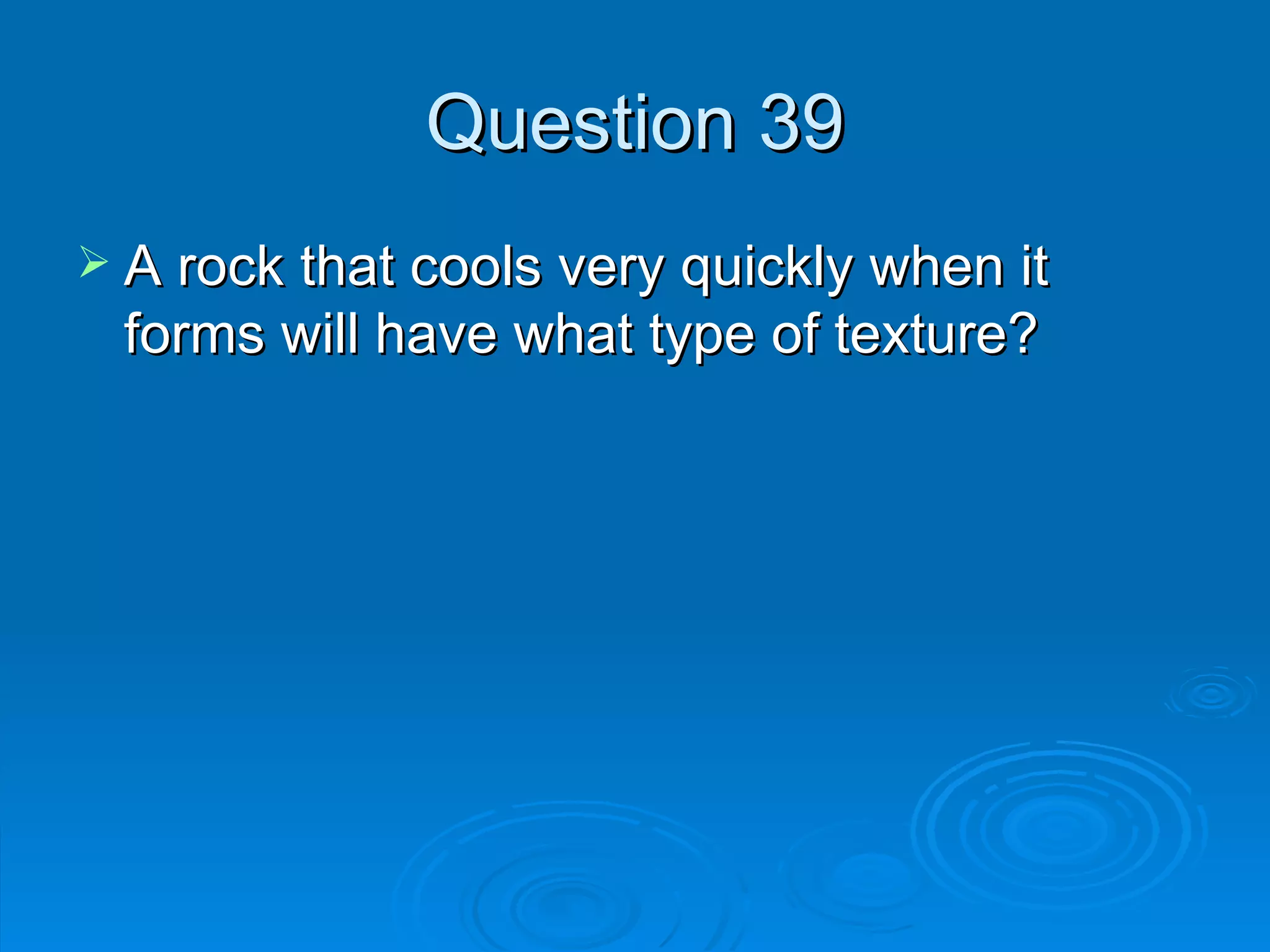 Question 39 A rock that cools very quickly when it forms will have what type of texture? 