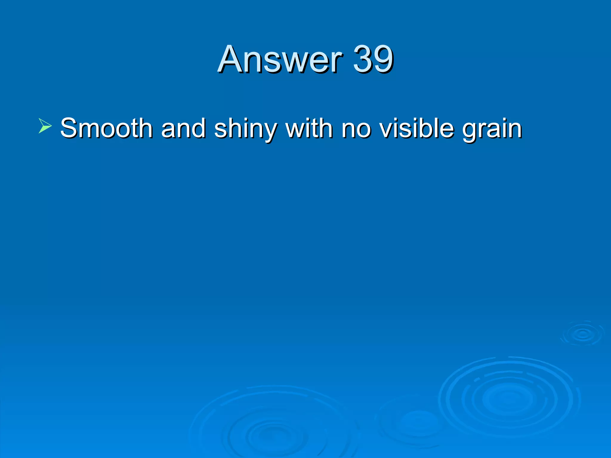 Answer 39 Smooth and shiny with no visible grain 