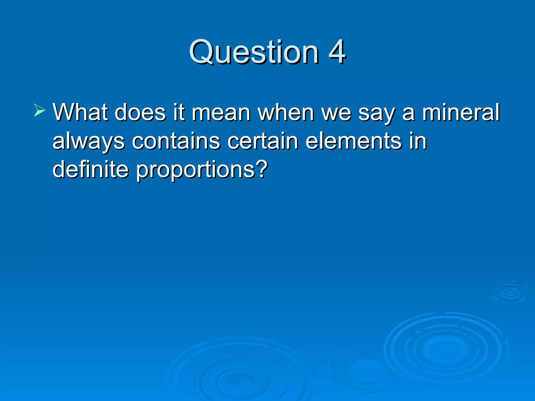 Question 4 What does it mean when we say a mineral always contains certain elements in definite proportions? 