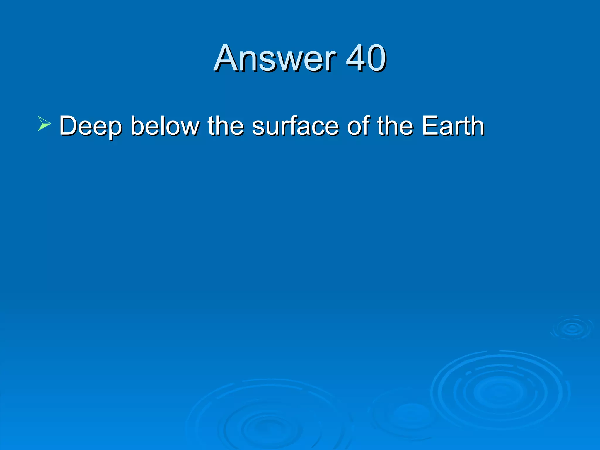 Answer 40 Deep below the surface of the Earth 