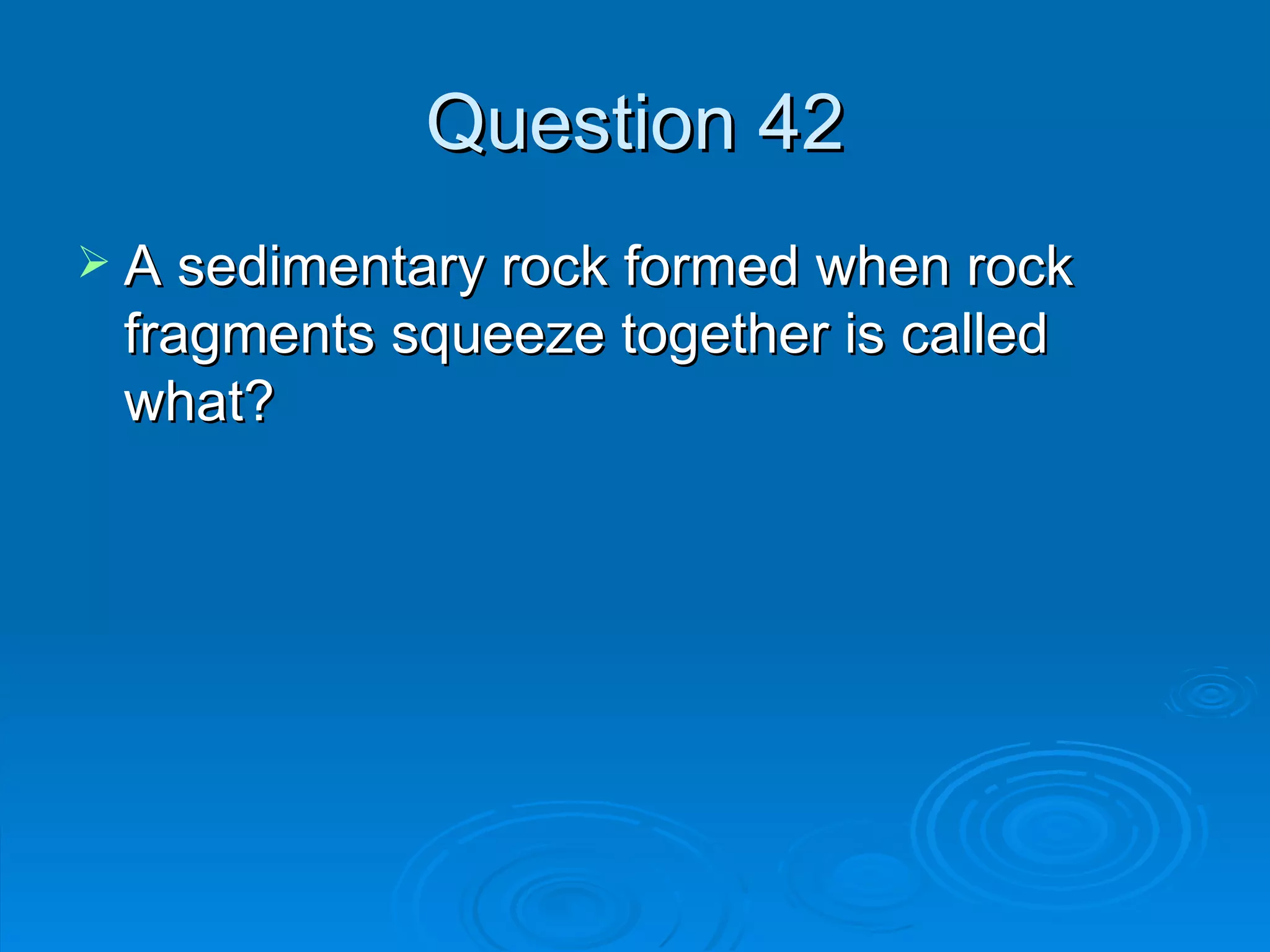 Question 42 A sedimentary rock formed when rock fragments squeeze together is called what? 