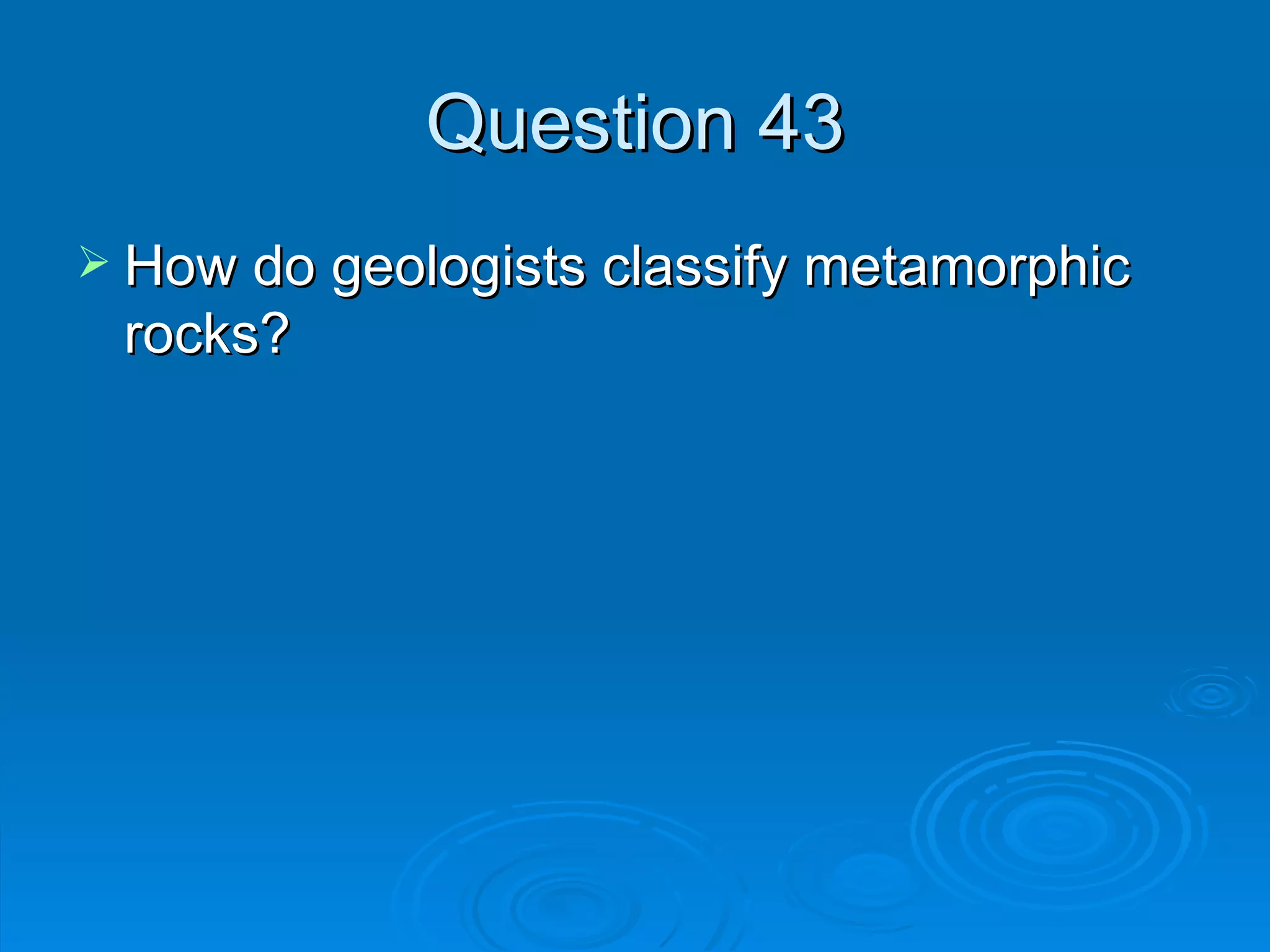 Question 43 How do geologists classify metamorphic rocks? 