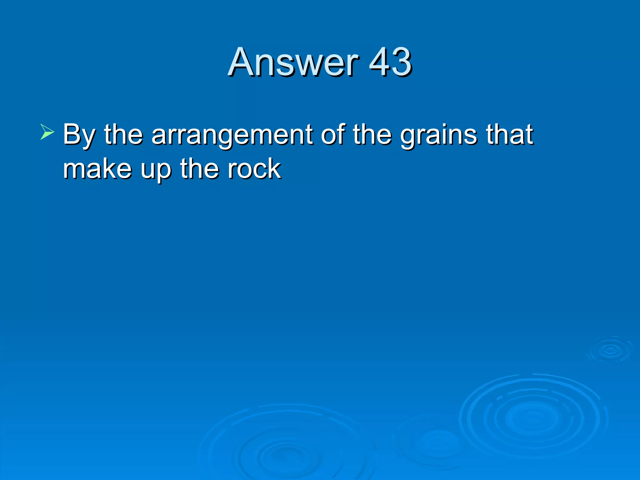 Answer 43 By the arrangement of the grains that make up the rock 