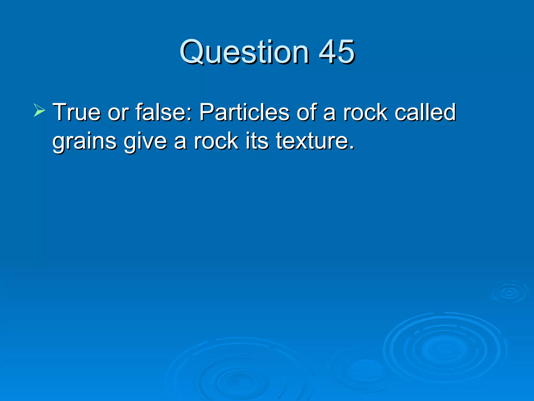 Question 45 True or false: Particles of a rock called grains give a rock its texture. 