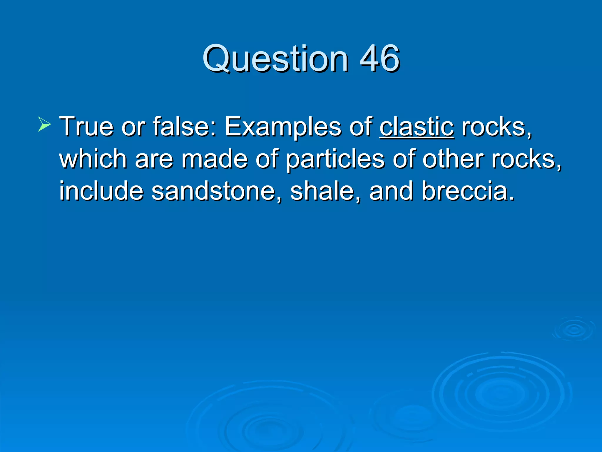 Question 46 True or false: Examples of  clastic  rocks, which are made of particles of other rocks, include sandstone, shale, and breccia. 