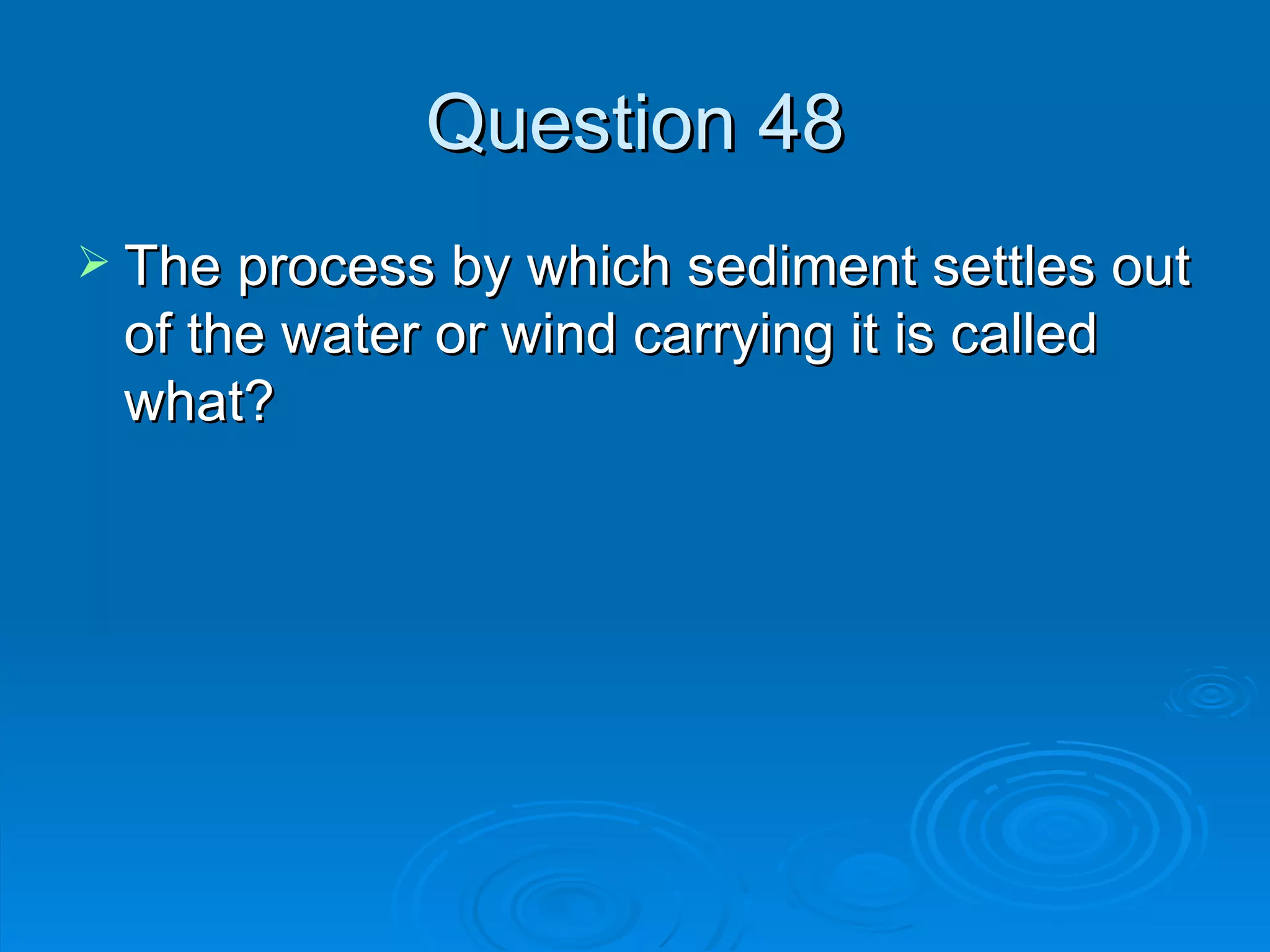Question 48 The process by which sediment settles out of the water or wind carrying it is called what? 