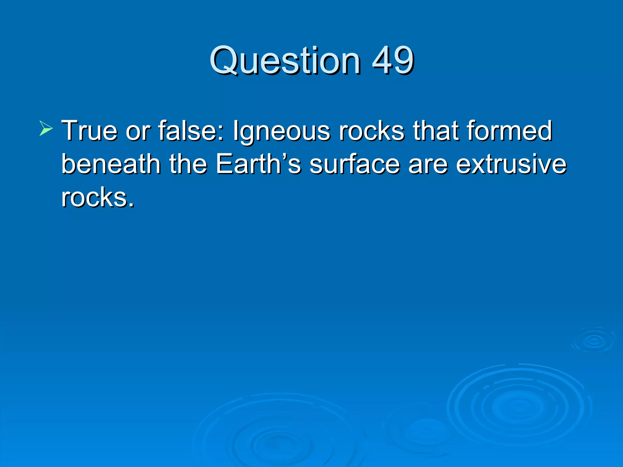 Question 49 True or false: Igneous rocks that formed beneath the Earth’s surface are extrusive rocks. 