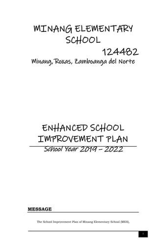 i
MINANG ELEMENTARY
SCHOOL
124482
Minang, Roxas, Zamboanga del Norte
ENHANCED SCHOOL
IMPROVEMENT PLAN
School Year 2019 – 2022
MESSAGE
The School Improvement Plan of Minang Elementary School (MES),
 