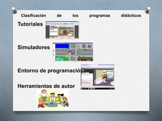 Clasificación de los programas didácticos
Tutoriales
Simuladores
Entorno de programación
Herramientas de autor
 