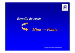 Estudio de casos 
Mina ®Planta 
Diploma en geo-minero-metalurgia 
 