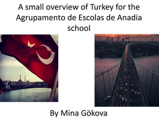 A small overview of Turkey for the
Agrupamento de Escolas de Anadia
school
By Mina Gökova
 