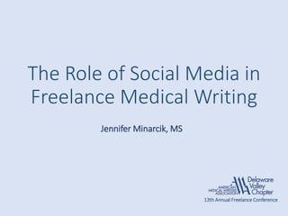 The Role of Social Media in
Freelance Medical Writing
Jennifer Minarcik, MS
13th Annual Freelance Conference
 