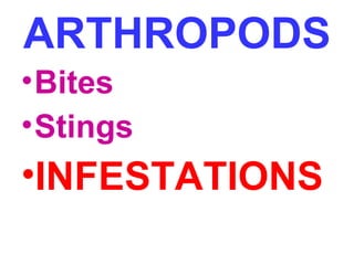 ARTHROPODS
• Bites
• Stings

•INFESTATIONS

 