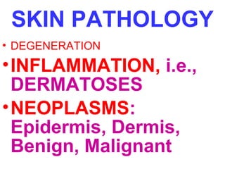 SKIN PATHOLOGY
• DEGENERATION

• INFLAMMATION, i.e.,
DERMATOSES
• NEOPLASMS:
Epidermis, Dermis,
Benign, Malignant

 