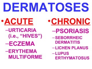 DERMATOSES
• ACUTE
–URTICARIA
(i.e., “HIVES”)

–ECZEMA
–ERYTHEMA
MULTIFORME

• CHRONIC
–PSORIASIS
– SEBORRHEIC
DERMATITIS
– LICHEN PLANUS
– LUPUS
ERTHYMATOSUS

 