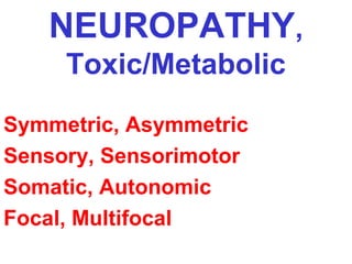 NEUROPATHY,
Toxic/Metabolic
Symmetric, Asymmetric
Sensory, Sensorimotor
Somatic, Autonomic
Focal, Multifocal

 