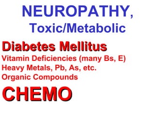 NEUROPATHY,
Toxic/Metabolic
Diabetes Mellitus
Vitamin Deficiencies (many Bs, E)
Heavy Metals, Pb, As, etc.
Organic Compounds

CHEMO

 