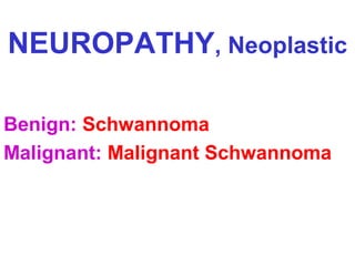 NEUROPATHY, Neoplastic
Benign: Schwannoma
Malignant: Malignant Schwannoma

 