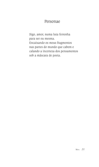 Personae
Sigo, amor, numa luta ferrenha
para ser eu mesma.
Encaixando os meus fragmentos
nas partes do mundo que cabem e
calando a incerteza dos pensamentos
sob a máscara de poeta.

MINA

31

 