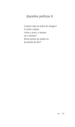 Questões poéticas II
O poeta suja as mãos de sangue?
O verbo criador
visita a puta, o insano
ou o doente?
Brota poesia da pedra ou
da pétala da flor?

MINA

63

 