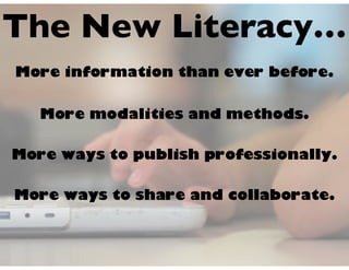 The New Literacy…
More information than ever before.
More modalities and methods.
More ways to publish professionally.
More ways to share and collaborate.
 