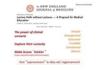 Simple
Unexpected
The power of clinical
scenario
Minarini-Corradin 2014
Unexpected
Concrete
Credible
Emotional
Stories
scenario
Capture their curiosity
Make lesson “stickier”
(more comprehensible and memorable)
fare “sopravvivere” le idee ed i ragionamenti
 