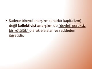 • Sadece bireyci anarşizm (anarko-kapitalizm)
değil kollektivist anarşizm de “devleti gereksiz
bir kötülük” olarak ele alan ve reddeden
öğretidir.
 