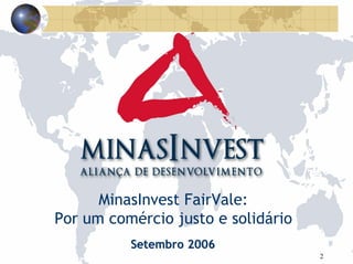 MinasInvest FairVale:
Por um comércio justo e solidário
          Setembro 2006
                                    2