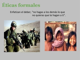 Éticas formales     Enfatizan el deber, “no hagas a los demás lo que                                      no quieras que te hagan a ti”. 