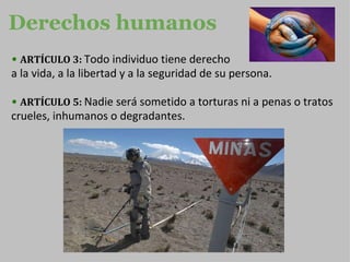 Derechos humanos ARTÍCULO 3:   Todo individuo tiene derecho  a la vida, a la libertad y a la seguridad de su persona. ARTÍCULO 5:  Nadie será sometido a torturas ni a penas o tratos crueles, inhumanos o degradantes.   