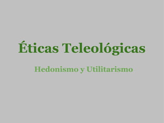 Éticas Teleológicas   Hedonismo y Utilitarismo 